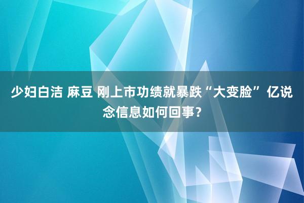 少妇白洁 麻豆 刚上市功绩就暴跌“大变脸” 亿说念信息如何回事？