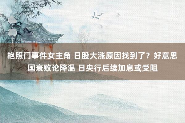 艳照门事件女主角 日股大涨原因找到了？好意思国衰败论降温 日央行后续加息或受阻