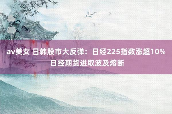 av美女 日韩股市大反弹：日经225指数涨超10% 日经期货进取波及熔断