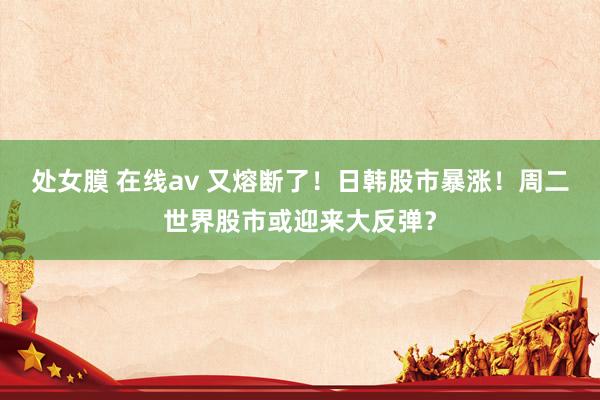 处女膜 在线av 又熔断了！日韩股市暴涨！周二世界股市或迎来大反弹？