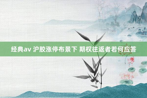 经典av 沪胶涨停布景下 期权往返者若何应答