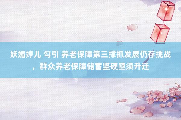 妖媚婷儿 勾引 养老保障第三撑抓发展仍存挑战，群众养老保障储蓄坚硬亟须升迁