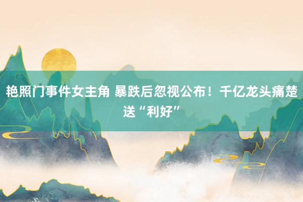 艳照门事件女主角 暴跌后忽视公布！千亿龙头痛楚送“利好”