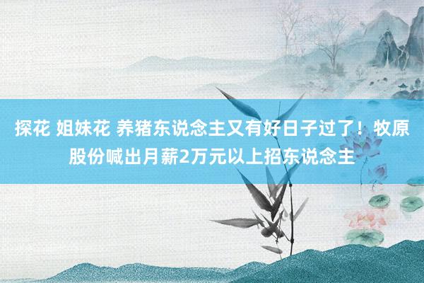 探花 姐妹花 养猪东说念主又有好日子过了！牧原股份喊出月薪2万元以上招东说念主