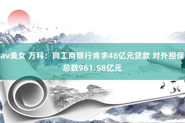 av美女 万科：向工商银行肯求48亿元贷款 对外担保总数961.58亿元