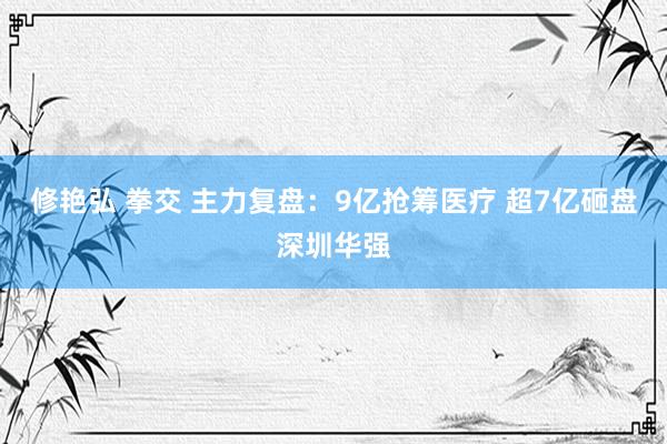 修艳弘 拳交 主力复盘：9亿抢筹医疗 超7亿砸盘深圳华强