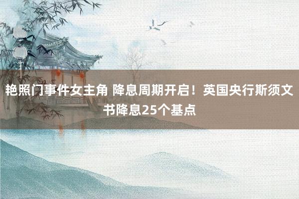 艳照门事件女主角 降息周期开启！英国央行斯须文书降息25个基点