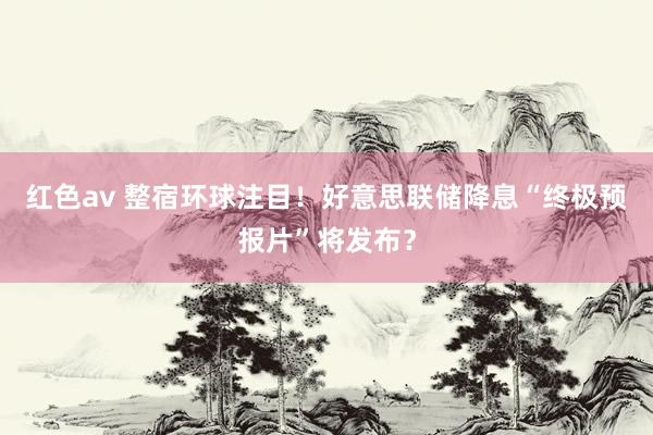 红色av 整宿环球注目！好意思联储降息“终极预报片”将发布？