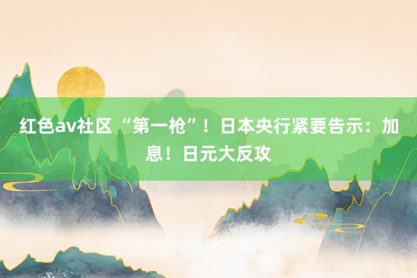 红色av社区 “第一枪”！日本央行紧要告示：加息！日元大反攻