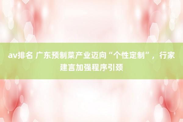 av排名 广东预制菜产业迈向“个性定制”，行家建言加强程序引颈