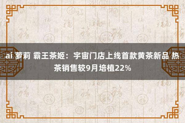 ai 萝莉 霸王茶姬：宇宙门店上线首款黄茶新品 热茶销售较9月培植22%