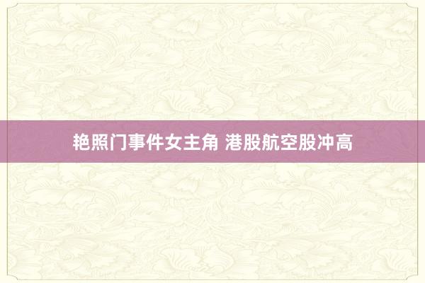艳照门事件女主角 港股航空股冲高