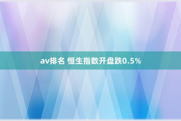 av排名 恒生指数开盘跌0.5%