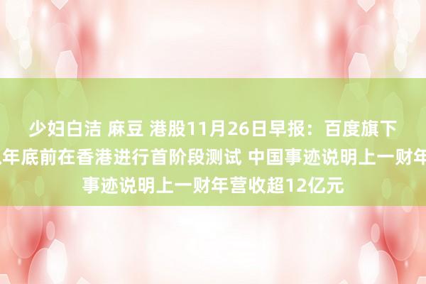 少妇白洁 麻豆 港股11月26日早报：百度旗下“萝卜快跑”拟年底前在香港进行首阶段测试 中国事迹说明上一财年营收超12亿元