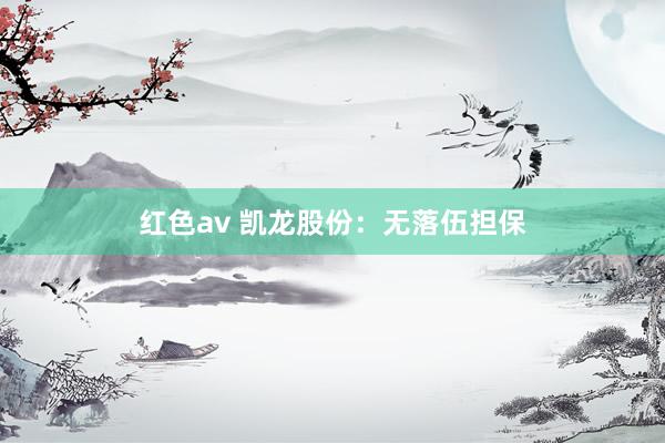 红色av 凯龙股份：无落伍担保