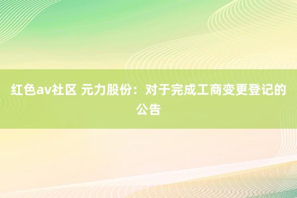 红色av社区 元力股份：对于完成工商变更登记的公告