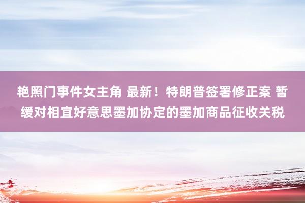 艳照门事件女主角 最新！特朗普签署修正案 暂缓对相宜好意思墨加协定的墨加商品征收关税