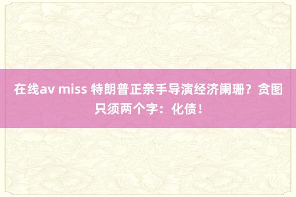 在线av miss 特朗普正亲手导演经济阑珊？贪图只须两个字：化债！
