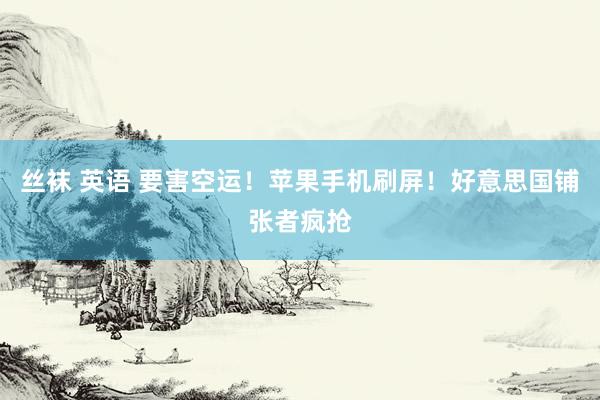 丝袜 英语 要害空运！苹果手机刷屏！好意思国铺张者疯抢
