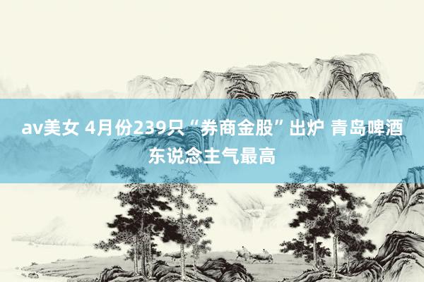av美女 4月份239只“券商金股”出炉 青岛啤酒东说念主气最高
