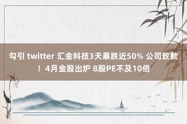 勾引 twitter 汇金科技3天暴跌近50% 公司致歉！4月金股出炉 8股PE不及10倍